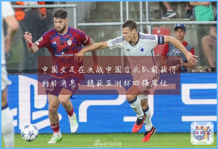 中国女足在决战中国台北队前获得利好消息，稳获亚洲杯四强席位
