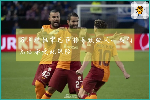 若丰特执掌巴萨将导致毁灭，我们无法承受此风险