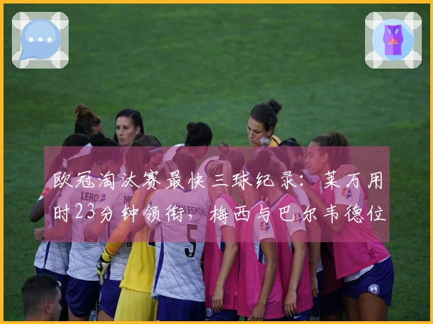 欧冠淘汰赛最快三球纪录：莱万用时23分钟领衔，梅西与巴尔韦德位列其中