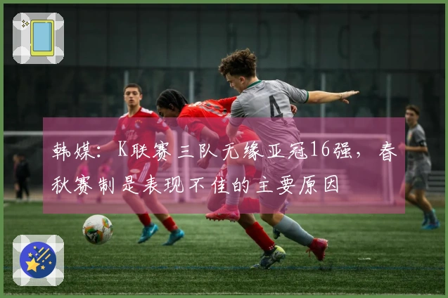 韩媒：K联赛三队无缘亚冠16强，春秋赛制是表现不佳的主要原因