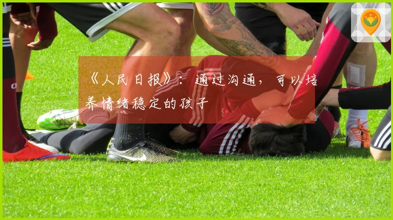 《人民日报》：通过沟通，可以培养情绪稳定的孩子