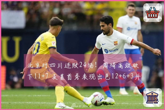 北京对四川连败24场！周琦高效砍下11+7 麦基首秀表现出色12+6+3并上演暴扣