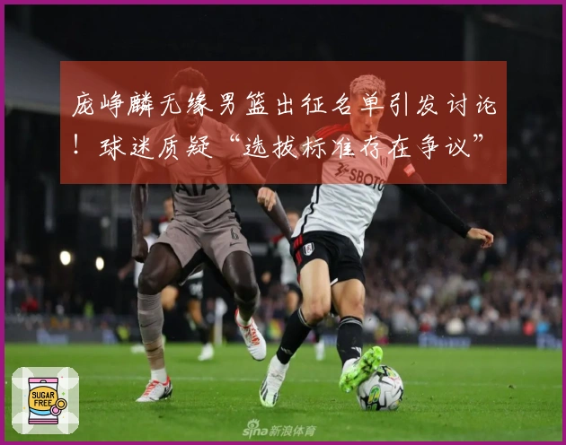 庞峥麟无缘男篮出征名单引发讨论！球迷质疑“选拔标准存在争议”