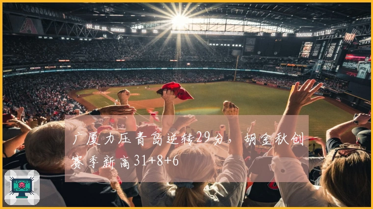 广厦力压青岛逆转29分，胡金秋创赛季新高31+8+6