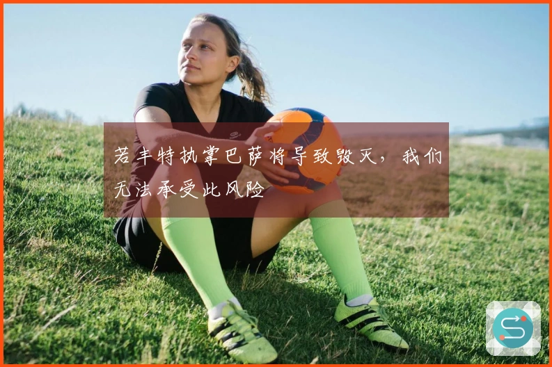 若丰特执掌巴萨将导致毁灭，我们无法承受此风险