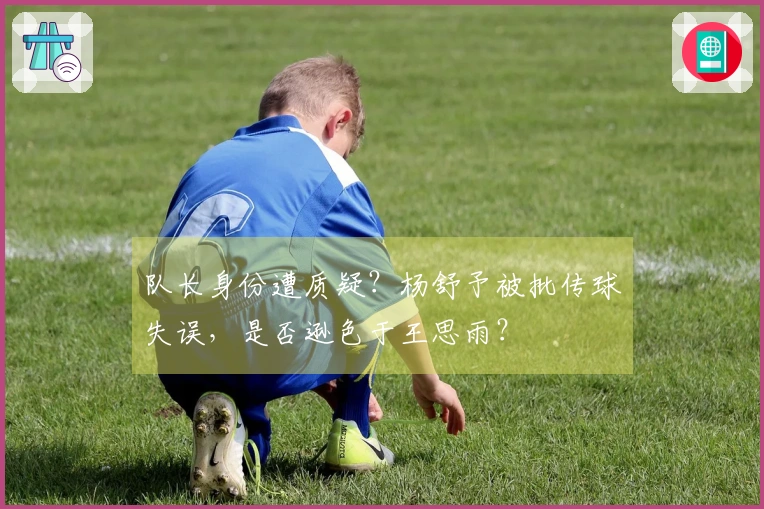 队长身份遭质疑？杨舒予被批传球失误，是否逊色于王思雨？