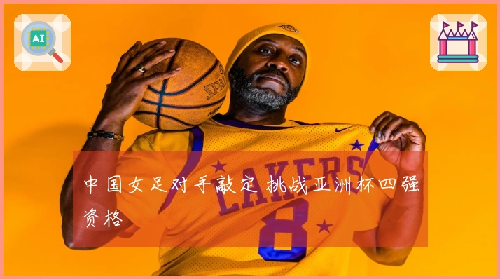 中国女足对手敲定 挑战亚洲杯四强资格