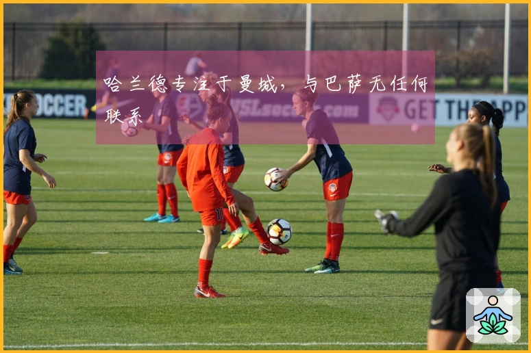 哈兰德专注于曼城，与巴萨无任何联系