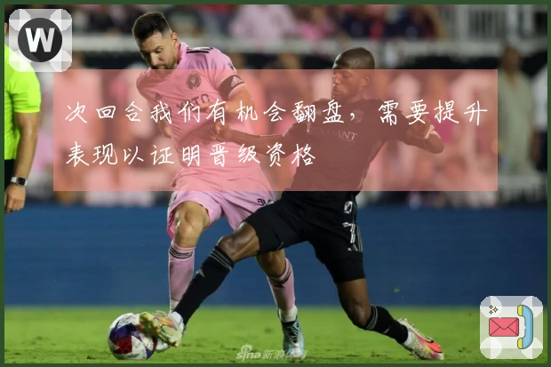 次回合我们有机会翻盘，需要提升表现以证明晋级资格