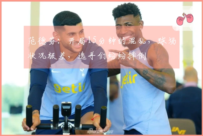 范德芬：开局15分钟的混乱，球场状况极差，选手们纷纷摔倒