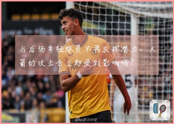 当后场年轻球员不再发挥潜力，火箭的攻击会立即受到影响吗？