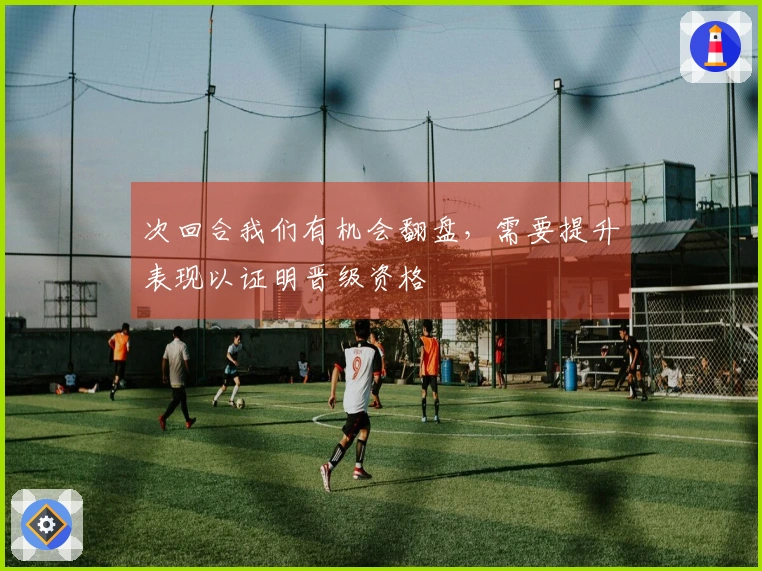 次回合我们有机会翻盘，需要提升表现以证明晋级资格