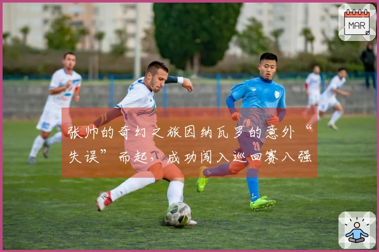 张帅的奇幻之旅因纳瓦罗的意外“失误”而起，成功闯入巡回赛八强